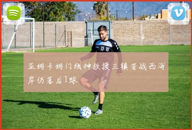 亚姆卡姆门线神救援三镇苦战西海岸仍落后1球