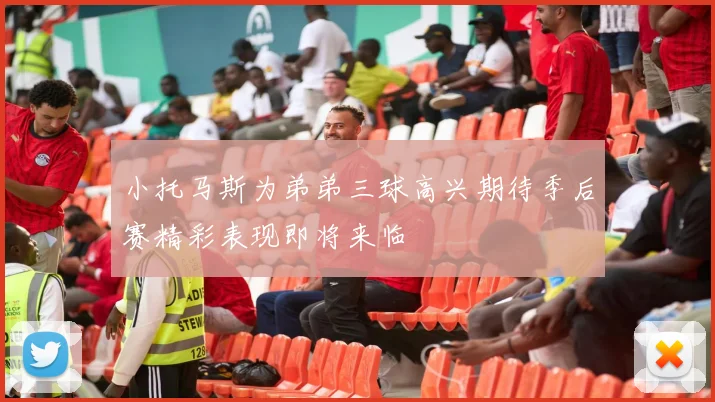小托马斯为弟弟三球高兴期待季后赛精彩表现即将来临