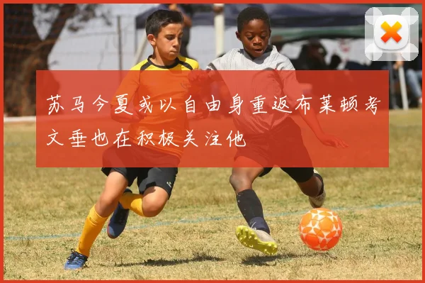 苏马今夏或以自由身重返布莱顿考文垂也在积极关注他