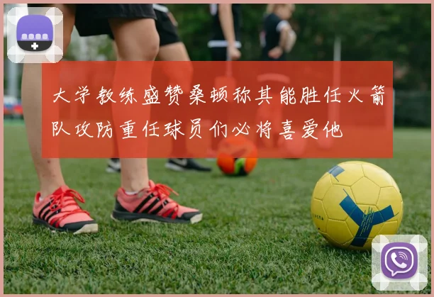大学教练盛赞桑顿称其能胜任火箭队攻防重任球员们必将喜爱他