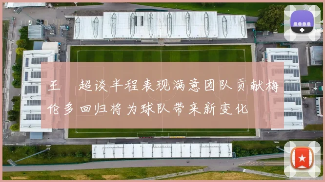 王燊超谈半程表现满意团队贡献梅伦多回归将为球队带来新变化