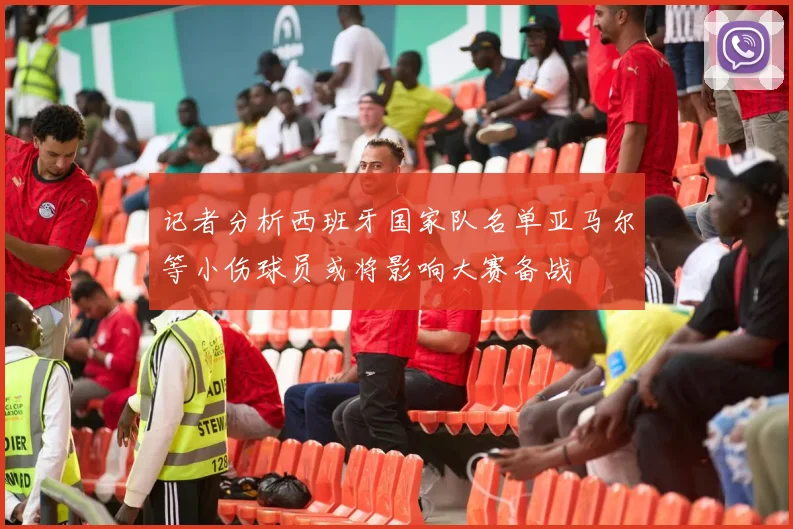 记者分析西班牙国家队名单亚马尔等小伤球员或将影响大赛备战