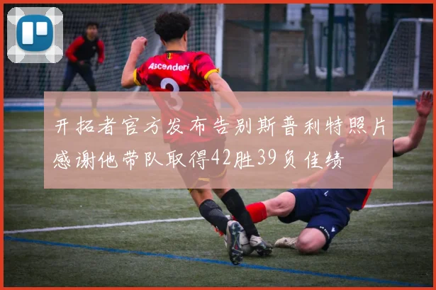 开拓者官方发布告别斯普利特照片感谢他带队取得42胜39负佳绩