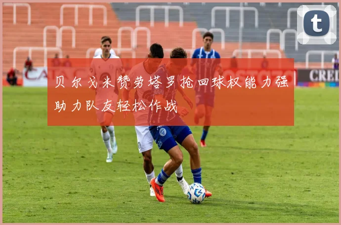 贝尔戈米赞劳塔罗抢回球权能力强助力队友轻松作战