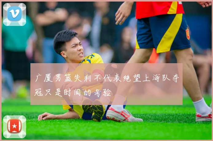 广厦男篮失利不代表绝望上海队夺冠只是时间的考验
