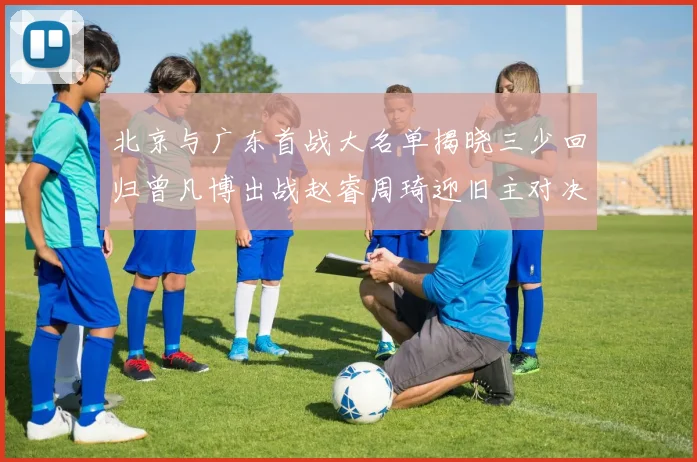 北京与广东首战大名单揭晓三少回归曾凡博出战赵睿周琦迎旧主对决